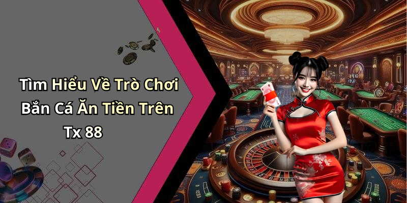 Tìm Hiểu Về Trò Chơi Bắn Cá Ăn Tiền Trên Tx 88
