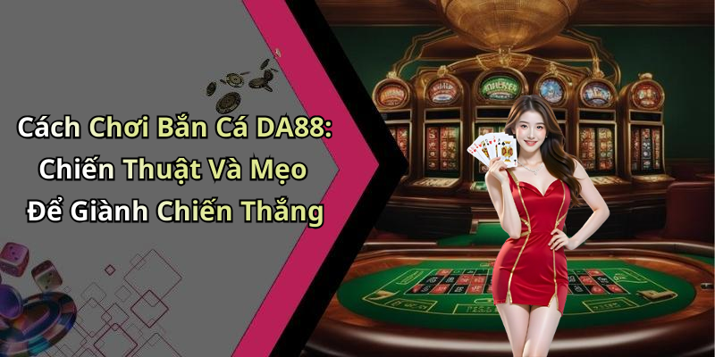 Cách Chơi Bắn Cá DA88: Chiến Thuật Và Mẹo Để Giành Chiến Thắng