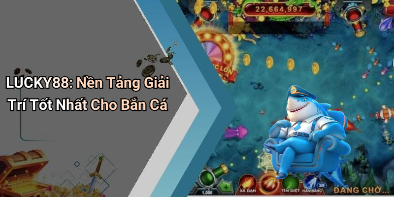 LUCKY88: Nền Tảng Giải Trí Tốt Nhất Cho Bắn Cá