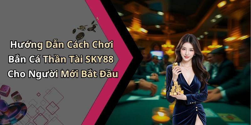 Hướng Dẫn Cách Chơi Bắn Cá Thần Tài SKY88 Cho Người Mới Bắt Đầu
