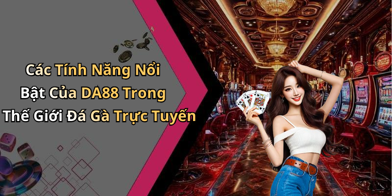 Các Tính Năng Nổi Bật Của DA88 Trong Thế Giới Đá Gà Trực Tuyến
