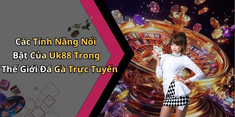 Các Tính Năng Nổi Bật Của Uk88 Trong Thế Giới Đá Gà Trực Tuyến