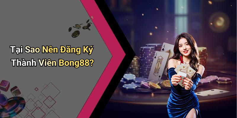 Tại Sao Nên Đăng Ký Thành Viên Bong88?