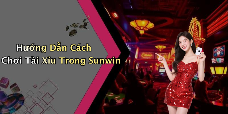 Hướng Dẫn Cách Chơi Tài Xỉu Trong Sunwin