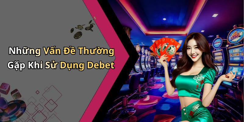 Những Vấn Đề Thường Gặp Khi Sử Dụng Debet
