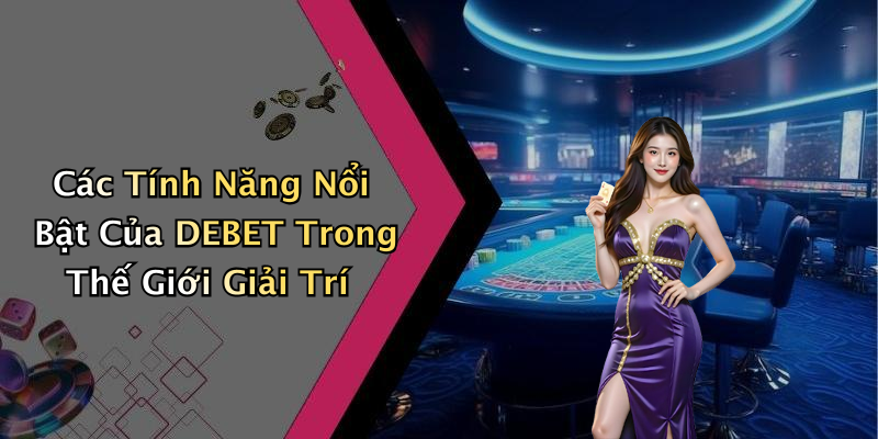 Các Tính Năng Nổi Bật Của DEBET Trong Thế Giới Giải Trí