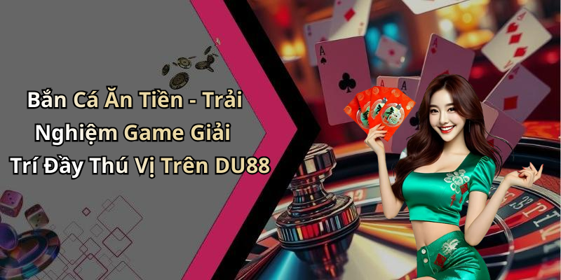 Bắn Cá Ăn Tiền - Trải Nghiệm Game Giải Trí Đầy Thú Vị Trên DU88