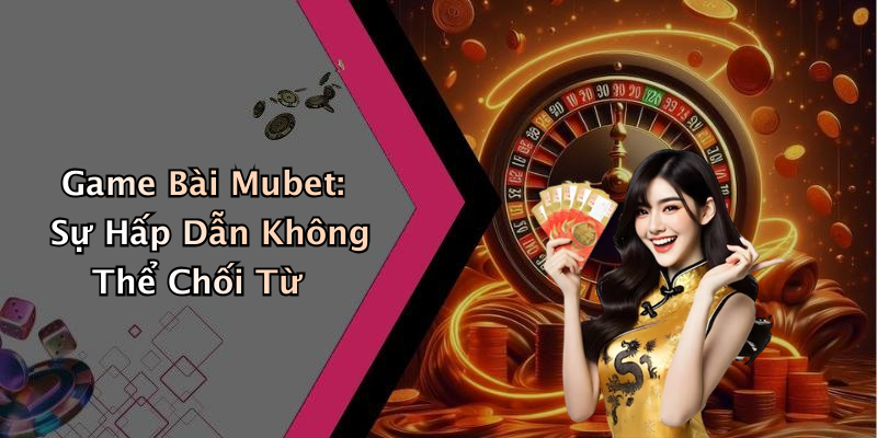 Game Bài Mubet: Sự Hấp Dẫn Không Thể Chối Từ