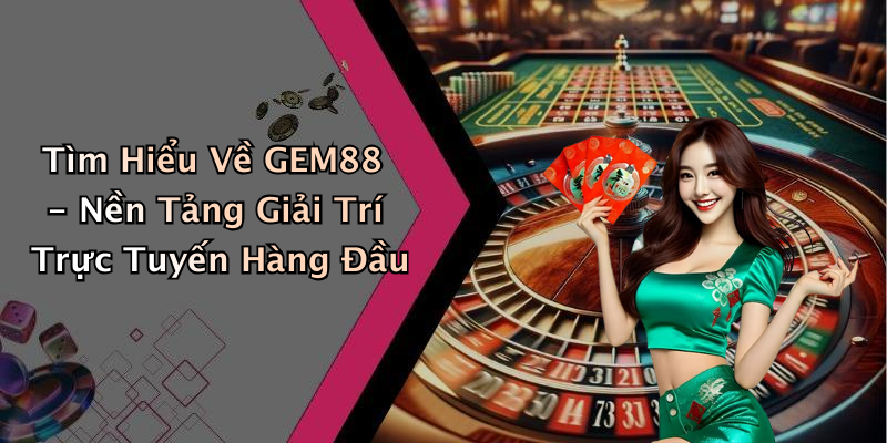 Tìm Hiểu Về GEM88 - Nền Tảng Giải Trí Trực Tuyến Hàng Đầu