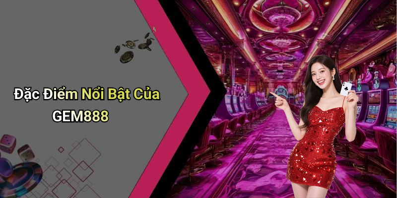 Đặc Điểm Nổi Bật Của GEM888