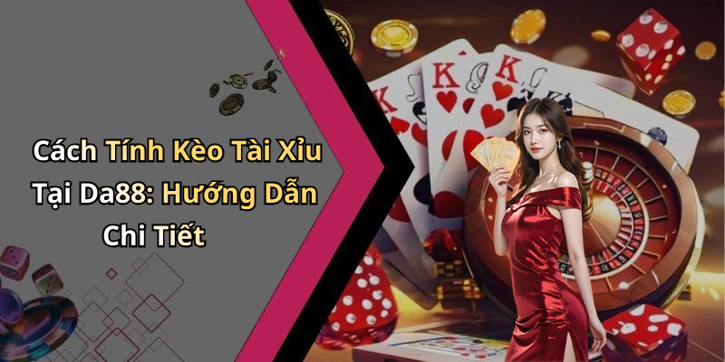Cách Tính Kèo Tài Xỉu Tại Da88: Hướng Dẫn Chi Tiết