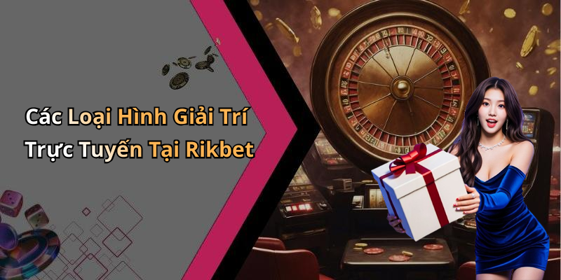Các Loại Hình Giải Trí Trực Tuyến Tại Rikbet
