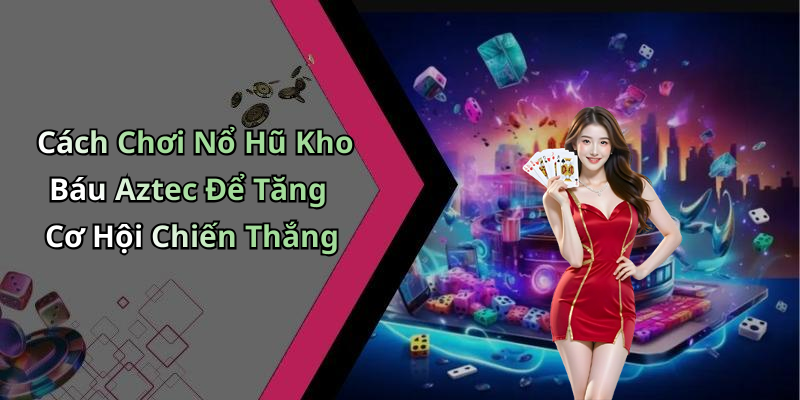 Cách Chơi Nổ Hũ Kho Báu Aztec Để Tăng Cơ Hội Chiến Thắng