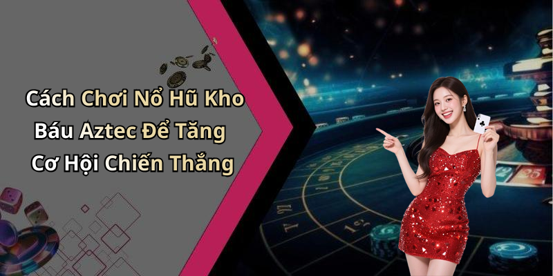 Cách Chơi Nổ Hũ Kho Báu Aztec Để Tăng Cơ Hội Chiến Thắng