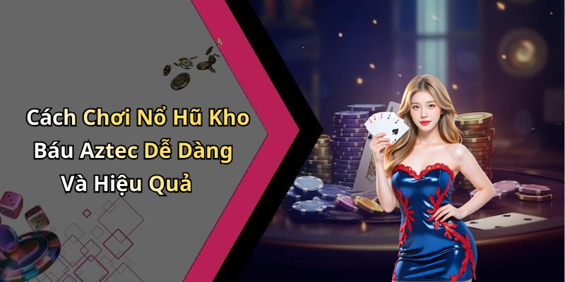 Cách Chơi Nổ Hũ Kho Báu Aztec Dễ Dàng Và Hiệu Quả