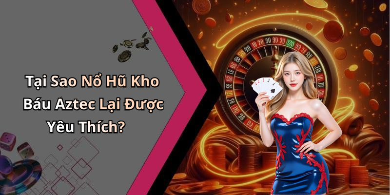 Tại Sao Nổ Hũ Kho Báu Aztec Lại Được Yêu Thích?