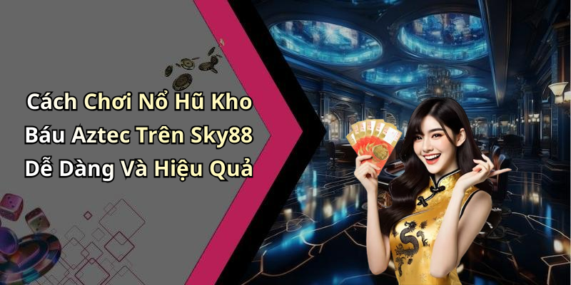 Cách Chơi Nổ Hũ Kho Báu Aztec Trên Sky88 Dễ Dàng Và Hiệu Quả