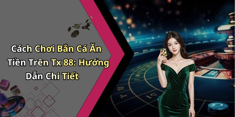 Cách Chơi Bắn Cá Ăn Tiền Trên Tx 88: Hướng Dẫn Chi Tiết
