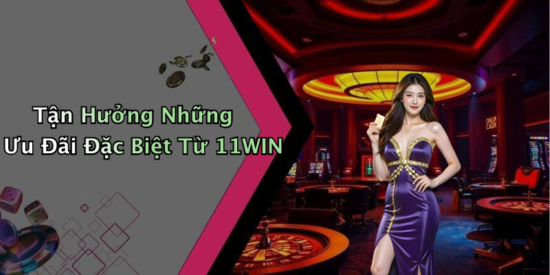 Tận Hưởng Những Ưu Đãi Đặc Biệt Từ 11WIN