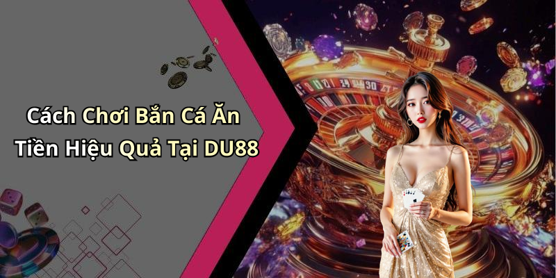 Cách Chơi Bắn Cá Ăn Tiền Hiệu Quả Tại DU88