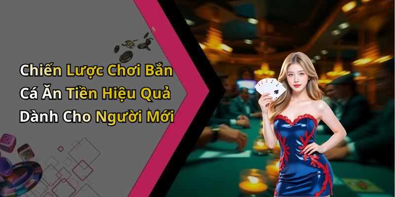 Chiến Lược Chơi Bắn Cá Ăn Tiền Hiệu Quả Dành Cho Người Mới