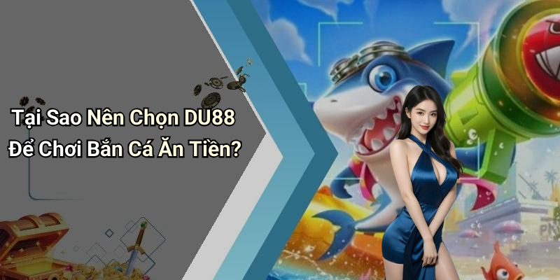 Tại Sao Nên Chọn DU88 Để Chơi Bắn Cá Ăn Tiền?