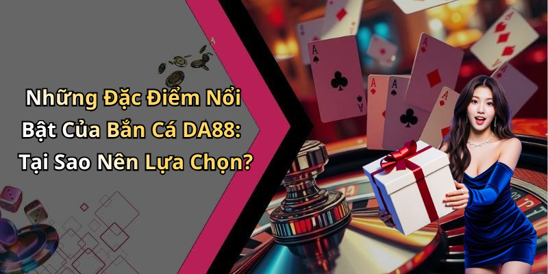 Những Đặc Điểm Nổi Bật Của Bắn Cá DA88: Tại Sao Nên Lựa Chọn?