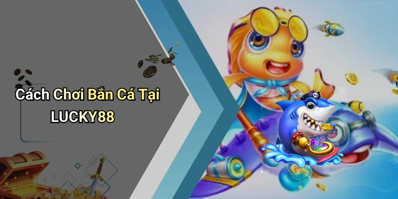 Cách Chơi Bắn Cá Tại LUCKY88