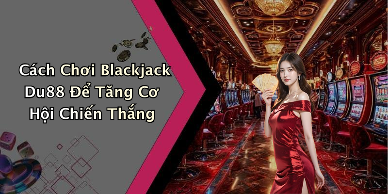 Cách Chơi Blackjack Du88 Để Tăng Cơ Hội Chiến Thắng