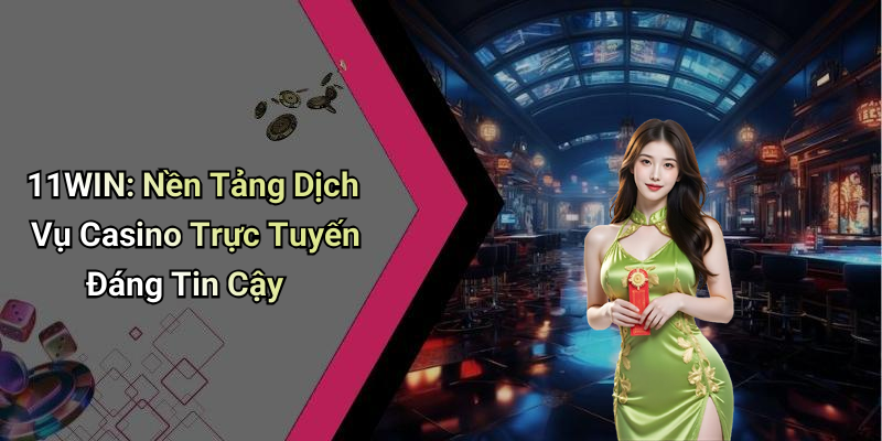 11WIN: Nền Tảng Dịch Vụ Casino Trực Tuyến Đáng Tin Cậy