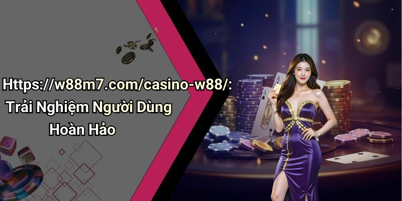 Https://w88m7.com/casino-w88/: Trải Nghiệm Người Dùng Hoàn Hảo
