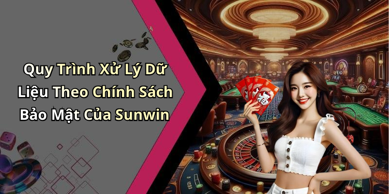 Quy Trình Xử Lý Dữ Liệu Theo Chính Sách Bảo Mật Của Sunwin