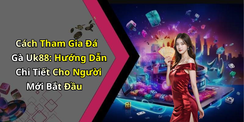 Cách Tham Gia Đá Gà Uk88: Hướng Dẫn Chi Tiết Cho Người Mới Bắt Đầu