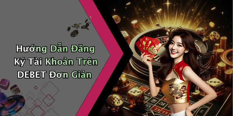 Hướng Dẫn Đăng Ký Tài Khoản Trên DEBET Đơn Giản