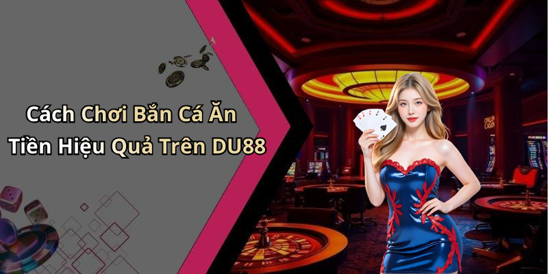 Cách Chơi Bắn Cá Ăn Tiền Hiệu Quả Trên DU88