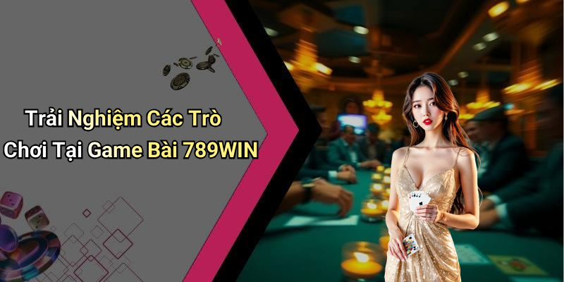 Trải Nghiệm Các Trò Chơi Tại Game Bài 789WIN