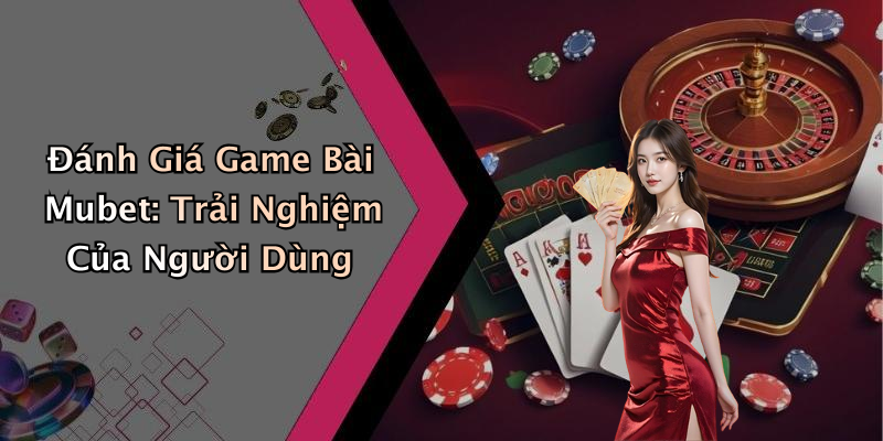 Đánh Giá Game Bài Mubet: Trải Nghiệm Của Người Dùng
