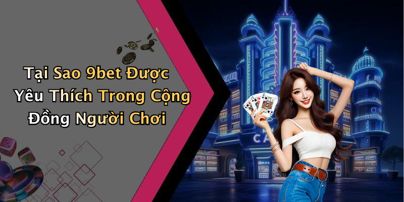 Tại Sao 9bet Được Yêu Thích Trong Cộng Đồng Người Chơi
