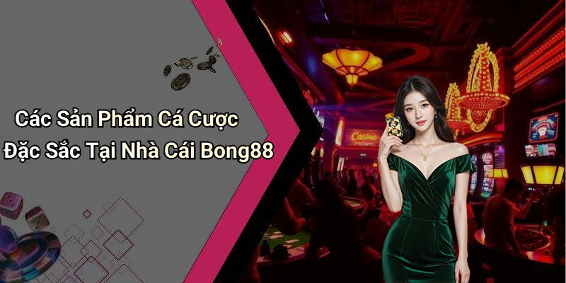 Các Sản Phẩm Cá Cược Đặc Sắc Tại Nhà Cái Bong88