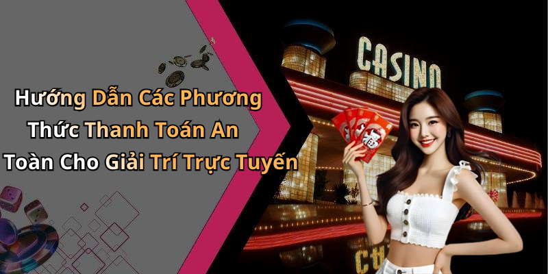 Hướng Dẫn Các Phương Thức Thanh Toán An Toàn Cho Giải Trí Trực Tuyến