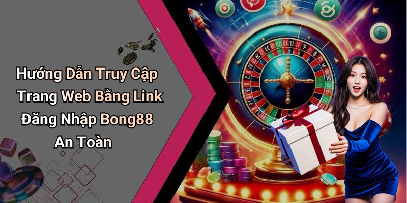Hướng Dẫn Truy Cập Trang Web Bằng Link Đăng Nhập Bong88 An Toàn