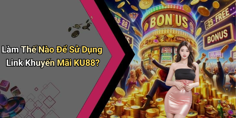 Làm Thế Nào Để Sử Dụng Link Khuyến Mãi KU88?