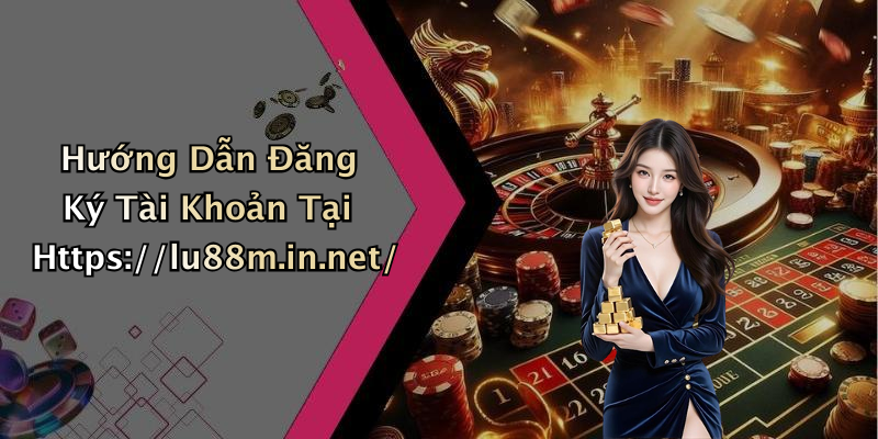 Hướng Dẫn Đăng Ký Tài Khoản LU88 Nhanh Chóng