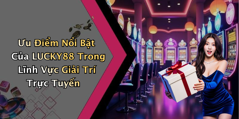 Ưu Điểm Nổi Bật Của LUCKY88 Trong Lĩnh Vực Giải Trí Trực Tuyến