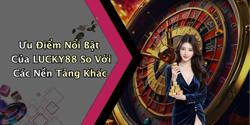 Ưu Điểm Nổi Bật Của LUCKY88 So Với Các Nền Tảng Khác