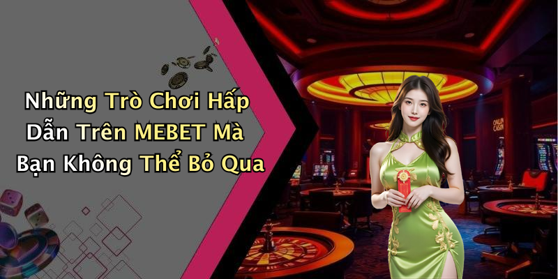 Những Trò Chơi Hấp Dẫn Trên MEBET Mà Bạn Không Thể Bỏ Qua