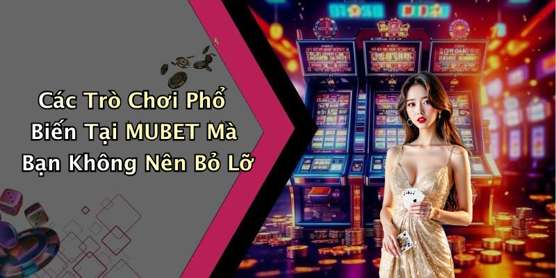 Các Trò Chơi Phổ Biến Tại MUBET Mà Bạn Không Nên Bỏ Lỡ