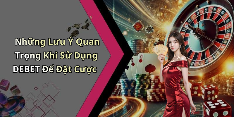 Những Lưu Ý Quan Trọng Khi Sử Dụng DEBET Để Đặt Cược