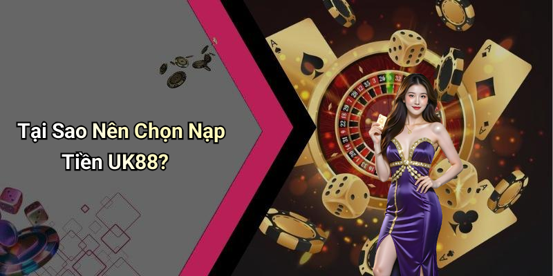 Tại Sao Nên Chọn Nạp Tiền UK88?