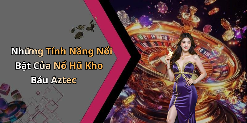 Những Tính Năng Nổi Bật Của Nổ Hũ Kho Báu Aztec